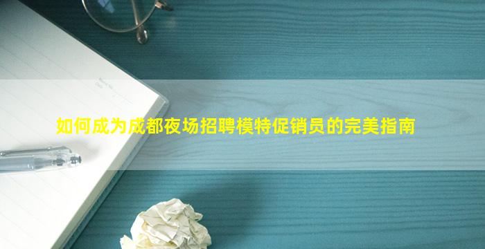 如何成为成都夜场招聘模特促销员的完美指南
