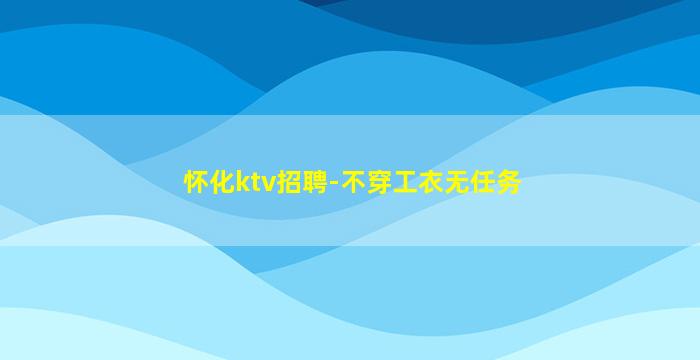 怀化ktv招聘-不穿工衣无任务
